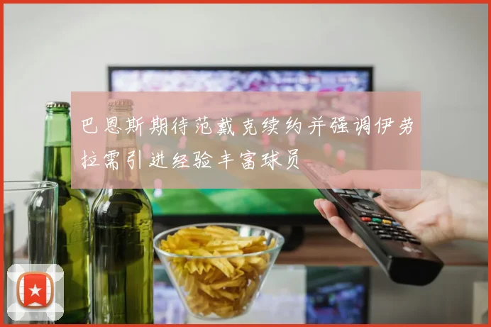 巴恩斯期待范戴克续约并强调伊劳拉需引进经验丰富球员