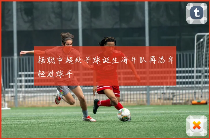 杨聪中超处子球诞生海牛队再添年轻进球手
