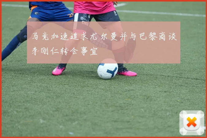马竞加速追求尤尔曼并与巴黎商谈李刚仁转会事宜