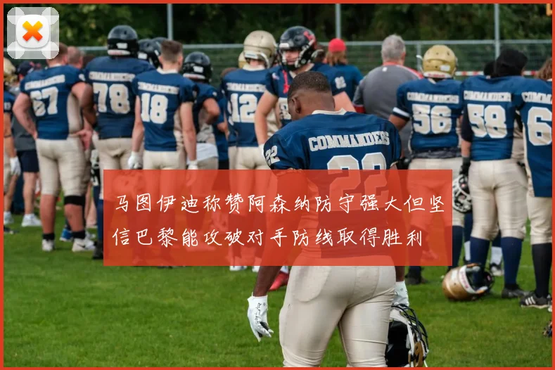 马图伊迪称赞阿森纳防守强大但坚信巴黎能攻破对手防线取得胜利