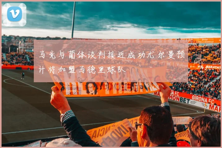 马竞与葡体谈判接近成功尤尔曼预计将加盟马德里球队