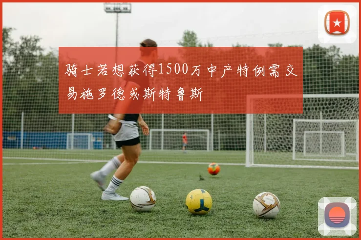 骑士若想获得1500万中产特例需交易施罗德或斯特鲁斯