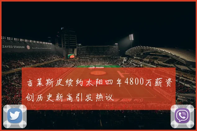 吉莱斯皮续约太阳四年4800万薪资创历史新高引发热议