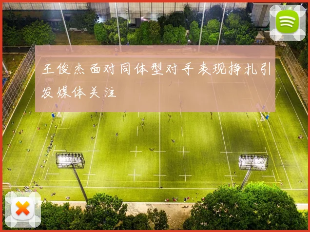 王俊杰面对同体型对手表现挣扎引发媒体关注