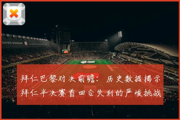 拜仁巴黎对决前瞻：历史数据揭示拜仁半决赛首回合失利的严峻挑战