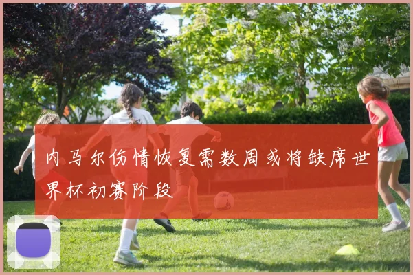 内马尔伤情恢复需数周或将缺席世界杯初赛阶段