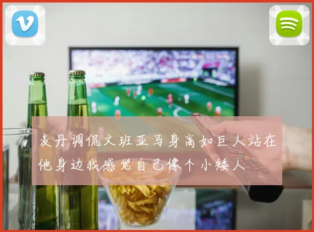 麦丹调侃文班亚马身高如巨人站在他身边我感觉自己像个小矮人